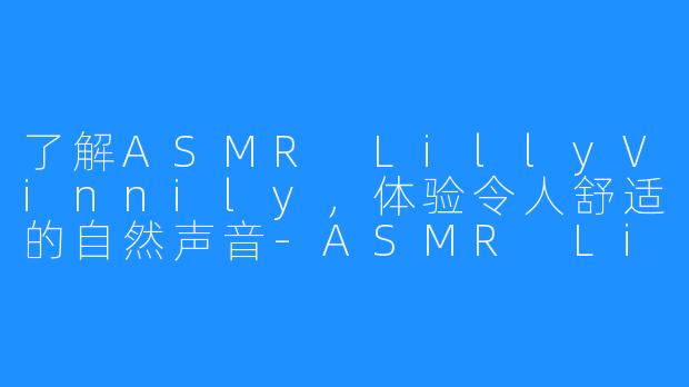 了解ASMR LillyVinnily，体验令人舒适的自然声音-ASMR LillyVinnily
